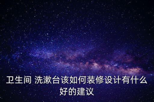 衛(wèi)生間 洗漱臺該如何裝修設(shè)計有什么好的建議