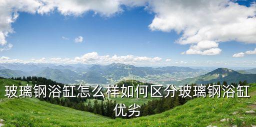 玻璃鋼浴缸怎么樣如何區(qū)分玻璃鋼浴缸優(yōu)劣