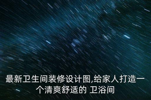 最新衛(wèi)生間裝修設(shè)計(jì)圖,給家人打造一個(gè)清爽舒適的 衛(wèi)浴間