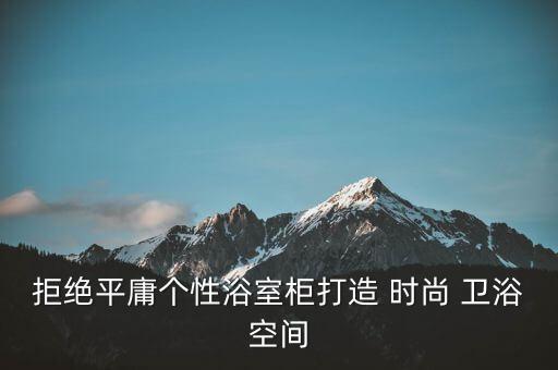 拒絕平庸個(gè)性浴室柜打造 時(shí)尚 衛(wèi)浴空間