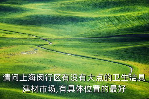 請(qǐng)問(wèn)上海閔行區(qū)有沒(méi)有大點(diǎn)的衛(wèi)生潔具建材市場(chǎng),有具體位置的最好