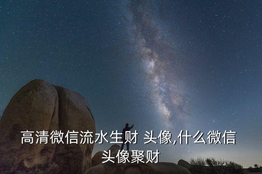 高清微信流水生財 頭像,什么微信 頭像聚財