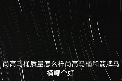 尚高馬桶質(zhì)量怎么樣尚高馬桶和箭牌馬桶哪個好