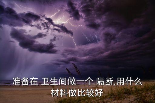 準(zhǔn)備在 衛(wèi)生間做一個(gè) 隔斷,用什么材料做比較好