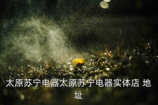 太原蘇寧電器太原蘇寧電器實體店 地址