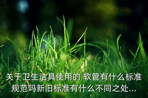 關(guān)于衛(wèi)生潔具使用的 軟管有什么標(biāo)準(zhǔn)規(guī)范嗎新舊標(biāo)準(zhǔn)有什么不同之處...