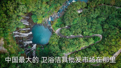 中國最大的 衛(wèi)浴潔具批發(fā)市場在那里