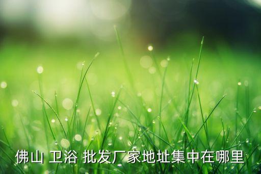 佛山 衛(wèi)浴 批發(fā)廠家地址集中在哪里