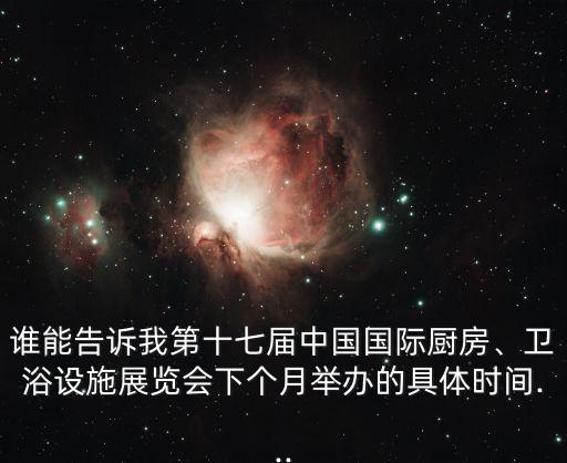 誰能告訴我第十七屆中國(guó)國(guó)際廚房、衛(wèi)浴設(shè)施展覽會(huì)下個(gè)月舉辦的具體時(shí)間...