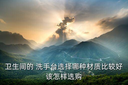 衛(wèi)生間的 洗手臺(tái)選擇哪種材質(zhì)比較好該怎樣選購(gòu)