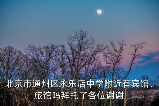 北京市通州區(qū)永樂店中學(xué)附近有賓館、旅館嗎拜托了各位謝謝