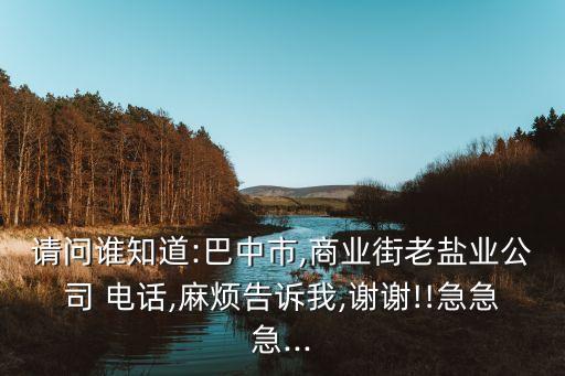 請(qǐng)問(wèn)誰(shuí)知道:巴中市,商業(yè)街老鹽業(yè)公司 電話,麻煩告訴我,謝謝!!急急急...
