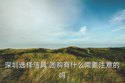 深圳選擇潔具 團(tuán)購有什么需要注意的嗎