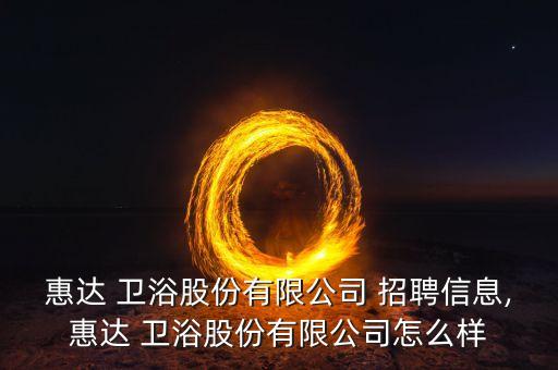 惠達 衛(wèi)浴股份有限公司 招聘信息,惠達 衛(wèi)浴股份有限公司怎么樣