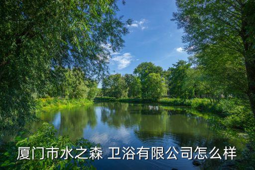 廈門市水之森 衛(wèi)浴有限公司怎么樣
