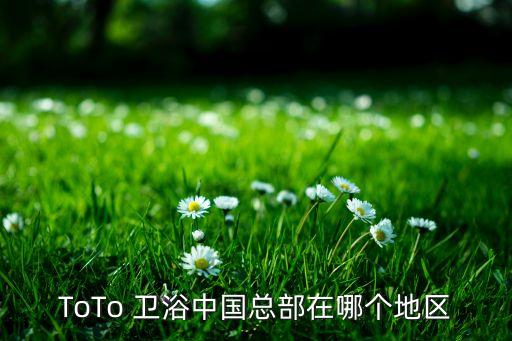 ToTo 衛(wèi)浴中國總部在哪個地區(qū)