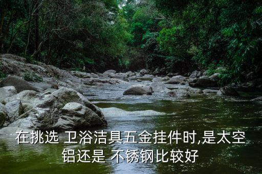 在挑選 衛(wèi)浴潔具五金掛件時(shí),是太空鋁還是 不銹鋼比較好