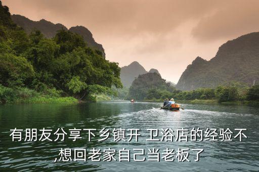 有朋友分享下鄉(xiāng)鎮(zhèn)開 衛(wèi)浴店的經(jīng)驗不,想回老家自己當老板了