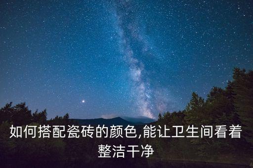 如何搭配瓷磚的顏色,能讓衛(wèi)生間看著整潔干凈