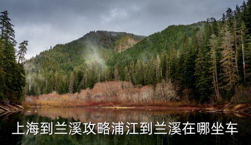上海到蘭溪攻略浦江到蘭溪在哪坐車