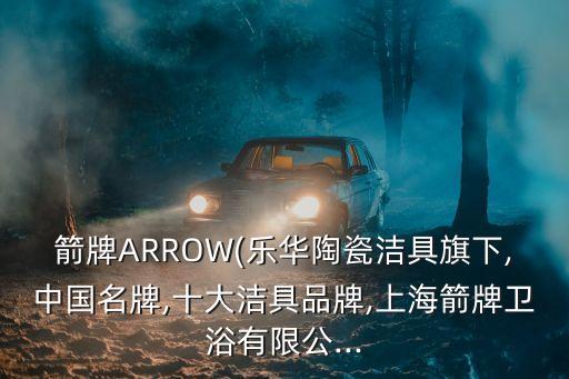 箭牌ARROW(樂華陶瓷潔具旗下,中國名牌,十大潔具品牌,上海箭牌衛(wèi)浴有限公...