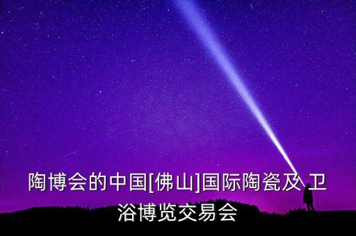 陶博會(huì)的中國[佛山]國際陶瓷及 衛(wèi)浴博覽交易會(huì)