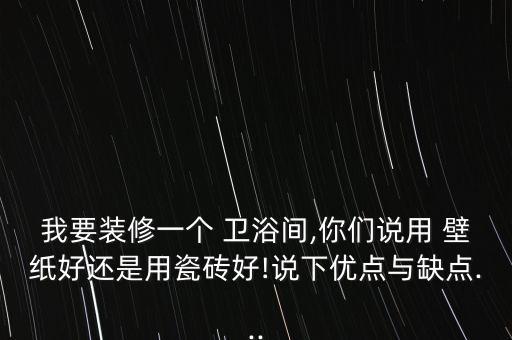 我要裝修一個(gè) 衛(wèi)浴間,你們說(shuō)用 壁紙好還是用瓷磚好!說(shuō)下優(yōu)點(diǎn)與缺點(diǎn)...