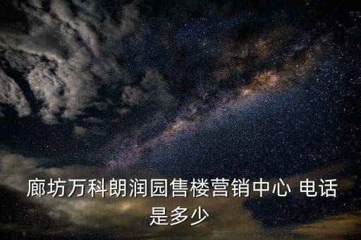  廊坊萬科朗潤園售樓營銷中心 電話是多少