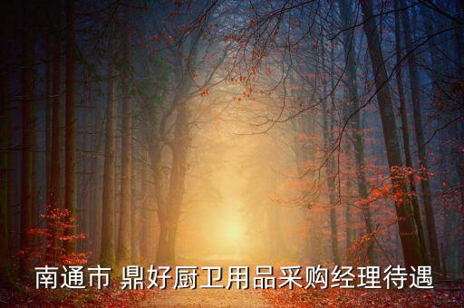  南通市 鼎好廚衛(wèi)用品采購經(jīng)理待遇