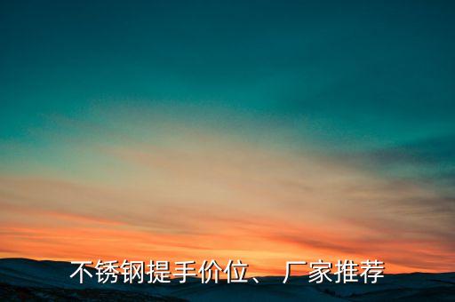 不銹鋼提手價(jià)位、 廠(chǎng)家推薦