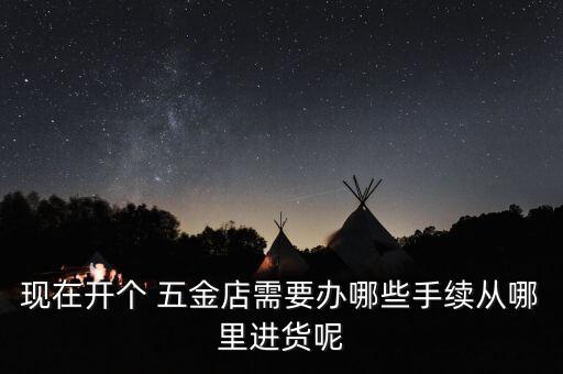 現(xiàn)在開個(gè) 五金店需要辦哪些手續(xù)從哪里進(jìn)貨呢