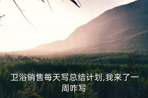  衛(wèi)浴銷(xiāo)售每天寫(xiě)總結(jié)計(jì)劃,我來(lái)了一周咋寫(xiě)