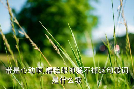 帶是心動(dòng)啊,糟糕眼神躲不掉這句歌詞是什么歌