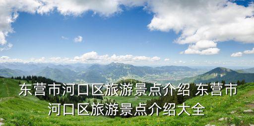  東營市河口區(qū)旅游景點(diǎn)介紹 東營市河口區(qū)旅游景點(diǎn)介紹大全
