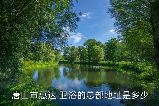  唐山市惠達 衛(wèi)浴的總部地址是多少