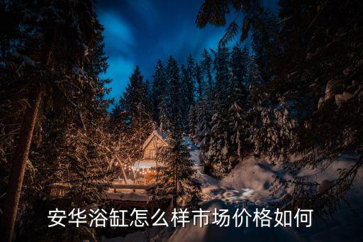 安華浴缸怎么樣市場(chǎng)價(jià)格如何