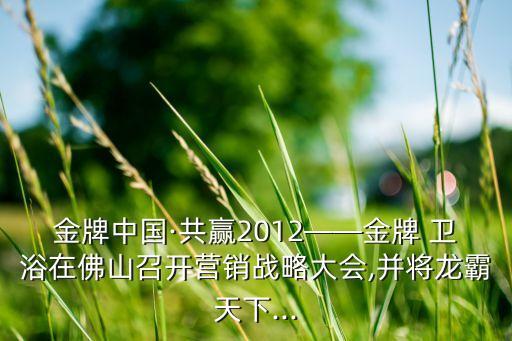 金牌中國(guó)·共贏2012——金牌 衛(wèi)浴在佛山召開營(yíng)銷戰(zhàn)略大會(huì),并將龍霸天下...