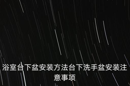 浴室臺(tái)下盆安裝方法臺(tái)下洗手盆安裝注意事項(xiàng)