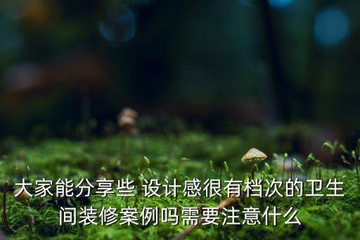 大家能分享些 設(shè)計感很有檔次的衛(wèi)生間裝修案例嗎需要注意什么