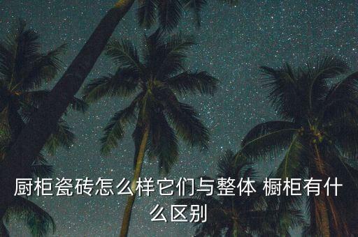 廚柜瓷磚怎么樣它們與整體 櫥柜有什么區(qū)別