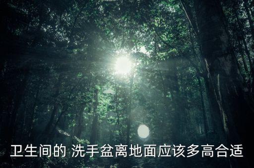 衛(wèi)生間的 洗手盆離地面應(yīng)該多高合適