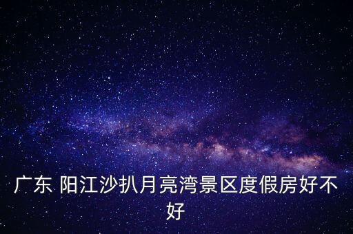 廣東 陽(yáng)江沙扒月亮灣景區(qū)度假房好不好