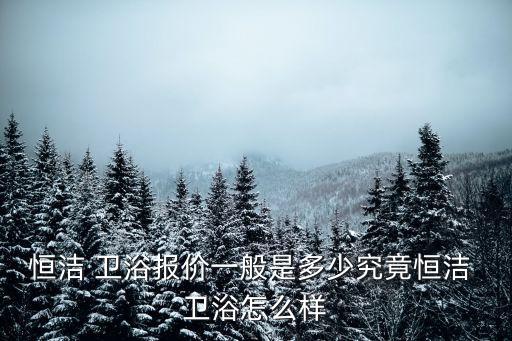恒潔 衛(wèi)浴報(bào)價(jià)一般是多少究竟恒潔 衛(wèi)浴怎么樣