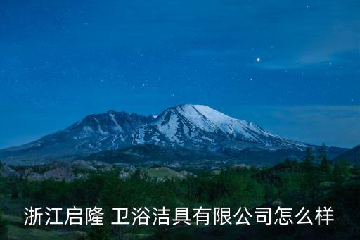 浙江啟隆 衛(wèi)浴潔具有限公司怎么樣