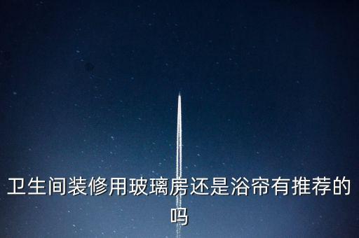 衛(wèi)生間裝修用玻璃房還是浴簾有推薦的嗎