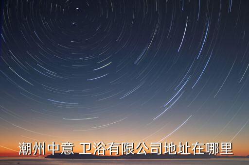  潮州中意 衛(wèi)浴有限公司地址在哪里