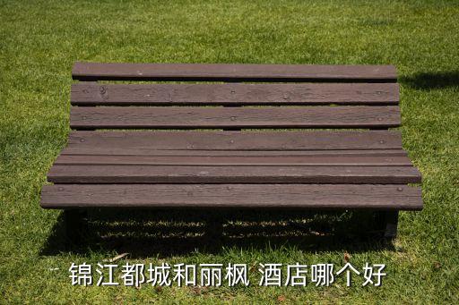 錦江都城和麗楓 酒店哪個好