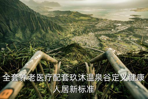 全套養(yǎng)老醫(yī)療配套玖沐溫泉谷定義健康人居新標準