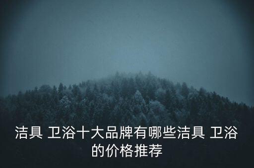 潔具 衛(wèi)浴十大品牌有哪些潔具 衛(wèi)浴的價(jià)格推薦