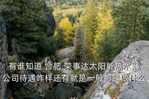 有誰知道 合肥 榮事達太陽能熱水器公司待遇咋樣還有就是一般都是做什么...